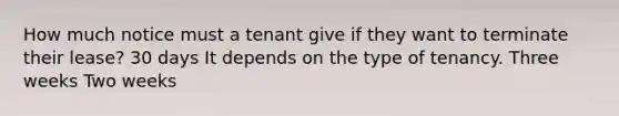 How much notice must a tenant give if they want to terminate their lease? 30 days It depends on the type of tenancy. Three weeks Two weeks