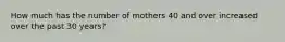 How much has the number of mothers 40 and over increased over the past 30 years?