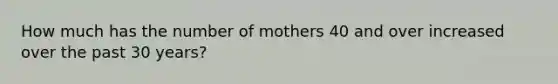 How much has the number of mothers 40 and over increased over the past 30 years?