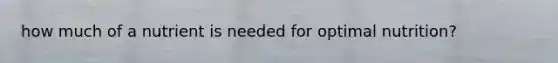 how much of a nutrient is needed for optimal nutrition?