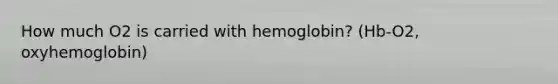 How much O2 is carried with hemoglobin? (Hb-O2, oxyhemoglobin)