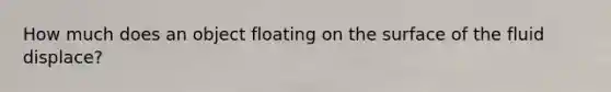 How much does an object floating on the surface of the fluid displace?