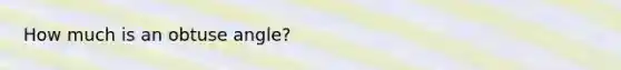 How much is an obtuse angle?