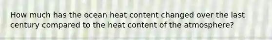 How much has the ocean heat content changed over the last century compared to the heat content of the atmosphere?