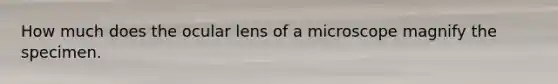 How much does the ocular lens of a microscope magnify the specimen.