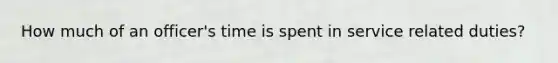 How much of an officer's time is spent in service related duties?