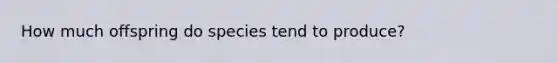 How much offspring do species tend to produce?