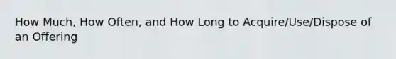 How Much, How Often, and How Long to Acquire/Use/Dispose of an Offering