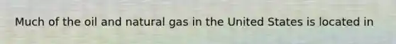 Much of the oil and natural gas in the United States is located in