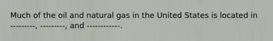 Much of the oil and natural gas in the United States is located in ---------, ---------, and ------------.