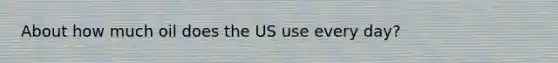 About how much oil does the US use every day?