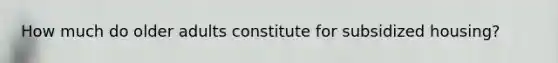 How much do older adults constitute for subsidized housing?