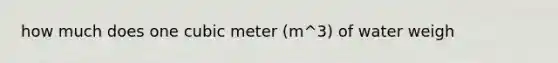 how much does one cubic meter (m^3) of water weigh