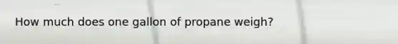 How much does one gallon of propane weigh?