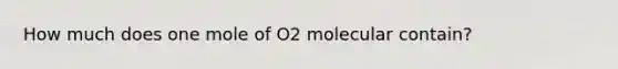 How much does one mole of O2 molecular contain?