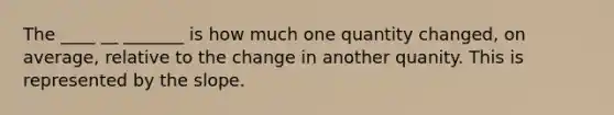 The ____ __ _______ is how much one quantity changed, on average, relative to the change in another quanity. This is represented by the slope.