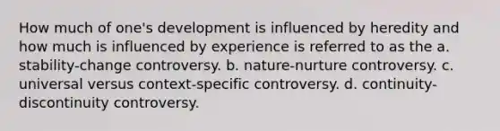 How much of one's development is influenced by heredity and how much is influenced by experience is referred to as the a. stability-change controversy. b. nature-nurture controversy. c. universal versus context-specific controversy. d. continuity-discontinuity controversy.