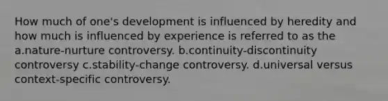 How much of one's development is influenced by heredity and how much is influenced by experience is referred to as the a.nature-nurture controversy. b.continuity-discontinuity controversy c.stability-change controversy. d.universal versus context-specific controversy.