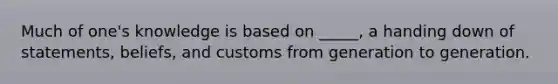 Much of one's knowledge is based on _____, a handing down of statements, beliefs, and customs from generation to generation.​