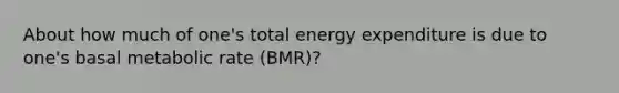 About how much of one's total energy expenditure is due to one's basal metabolic rate (BMR)?