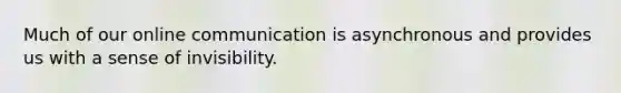 Much of our online communication is asynchronous and provides us with a sense of invisibility.