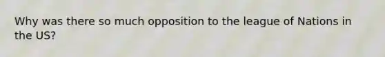 Why was there so much opposition to the league of Nations in the US?