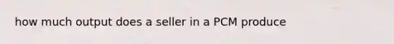 how much output does a seller in a PCM produce