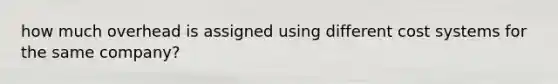 how much overhead is assigned using different cost systems for the same company?
