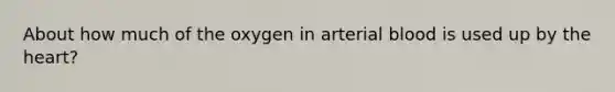 About how much of the oxygen in arterial blood is used up by the heart?