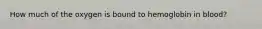 How much of the oxygen is bound to hemoglobin in blood?