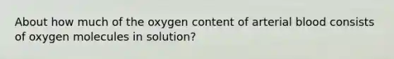 About how much of the oxygen content of arterial blood consists of oxygen molecules in solution?