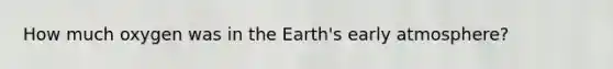 How much oxygen was in the Earth's early atmosphere?