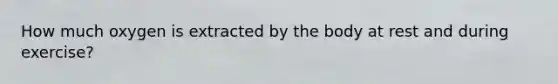 How much oxygen is extracted by the body at rest and during exercise?