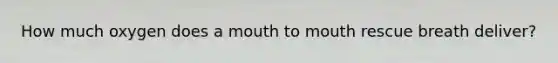 How much oxygen does a mouth to mouth rescue breath deliver?