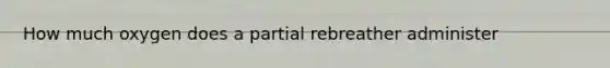 How much oxygen does a partial rebreather administer