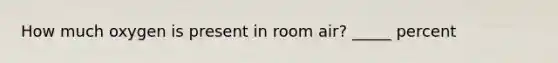 How much oxygen is present in room air? _____ percent