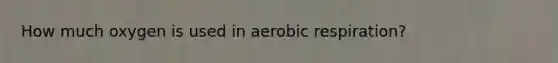 How much oxygen is used in aerobic respiration?