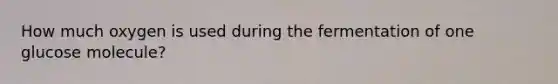 How much oxygen is used during the fermentation of one glucose molecule?