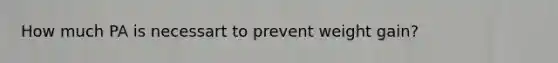 How much PA is necessart to prevent weight gain?