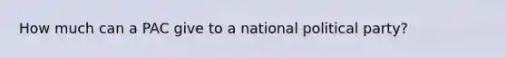 How much can a PAC give to a national political party?