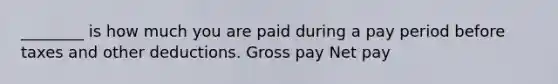 ________ is how much you are paid during a pay period before taxes and other deductions. Gross pay Net pay