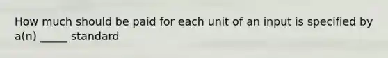 How much should be paid for each unit of an input is specified by a(n) _____ standard