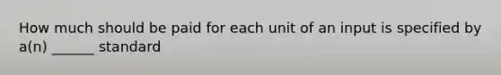 How much should be paid for each unit of an input is specified by a(n) ______ standard