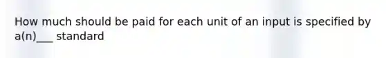 How much should be paid for each unit of an input is specified by a(n)___ standard