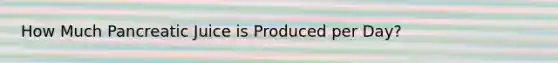 How Much Pancreatic Juice is Produced per Day?