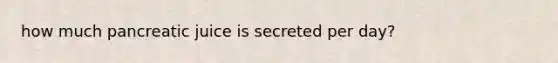 how much pancreatic juice is secreted per day?