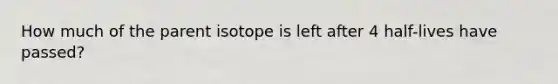 How much of the parent isotope is left after 4 half-lives have passed?