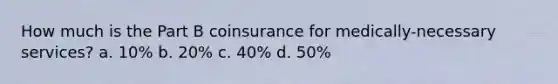 How much is the Part B coinsurance for medically-necessary services? a. 10% b. 20% c. 40% d. 50%