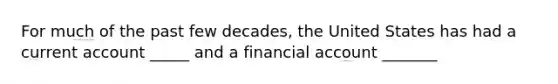 For much of the past few decades, the United States has had a current account _____ and a financial account _______