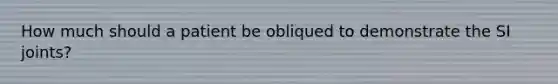 How much should a patient be obliqued to demonstrate the SI joints?